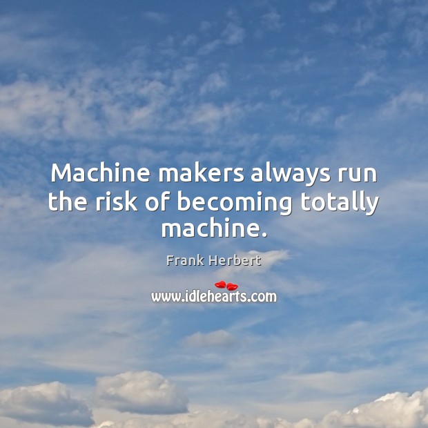 Machine makers always run the risk of becoming totally machine. Image