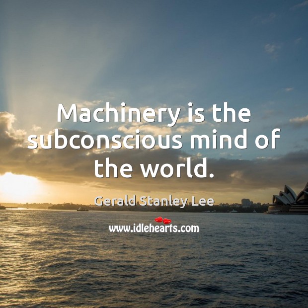 Machinery is the subconscious mind of the world. Gerald Stanley Lee Picture Quote