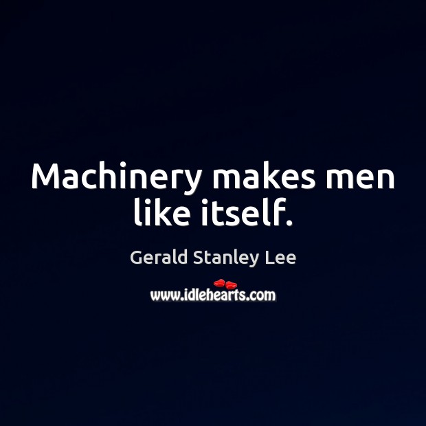 Machinery makes men like itself. Gerald Stanley Lee Picture Quote