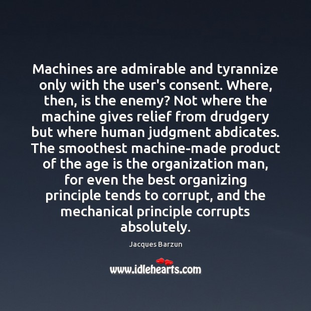 Machines are admirable and tyrannize only with the user’s consent. Where, then, Jacques Barzun Picture Quote