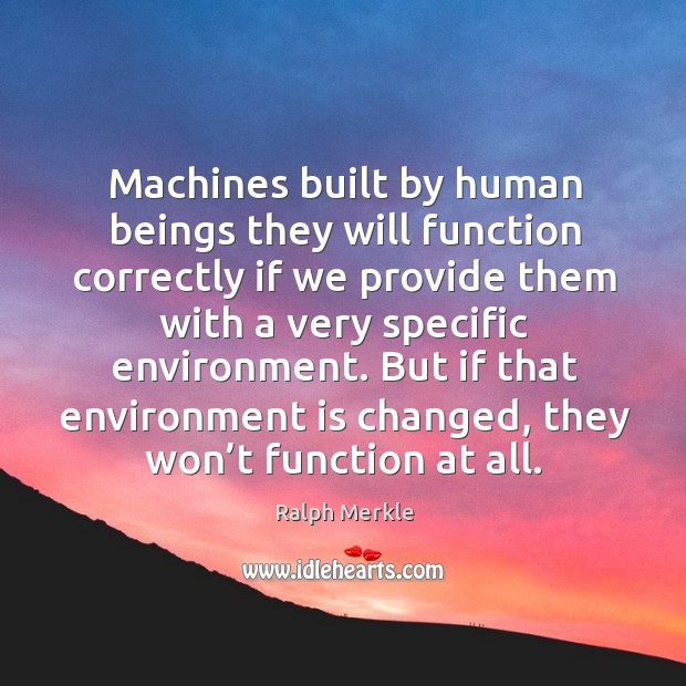 Machines built by human beings they will function correctly if we provide them with a very specific environment. Ralph Merkle Picture Quote