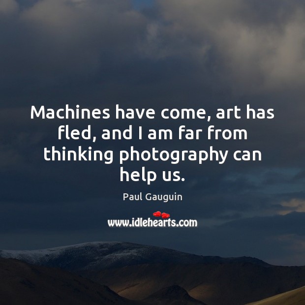 Machines have come, art has fled, and I am far from thinking photography can help us. Image