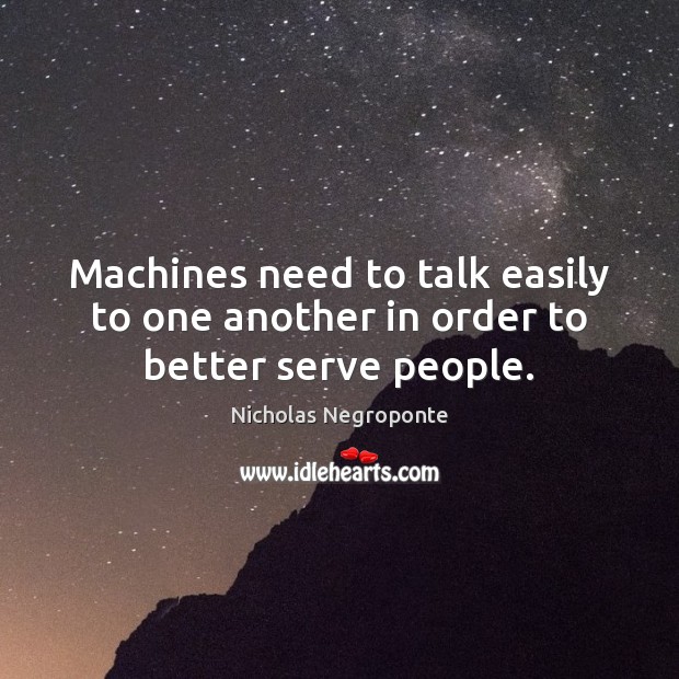 Machines need to talk easily to one another in order to better serve people. Nicholas Negroponte Picture Quote