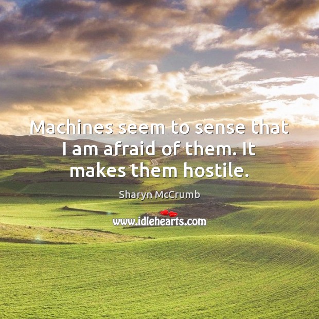 Machines seem to sense that I am afraid of them. It makes them hostile. Sharyn McCrumb Picture Quote