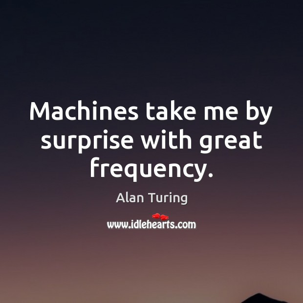 Machines take me by surprise with great frequency. Alan Turing Picture Quote