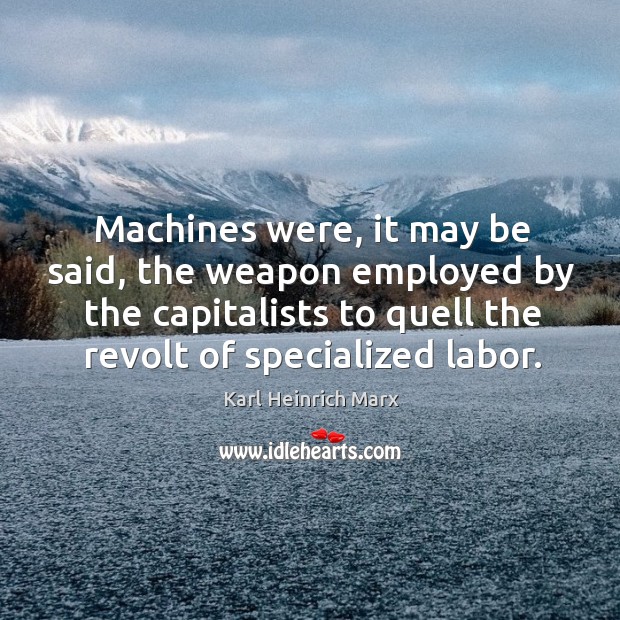 Machines were, it may be said, the weapon employed by the capitalists to quell the revolt of specialized labor. Karl Heinrich Marx Picture Quote
