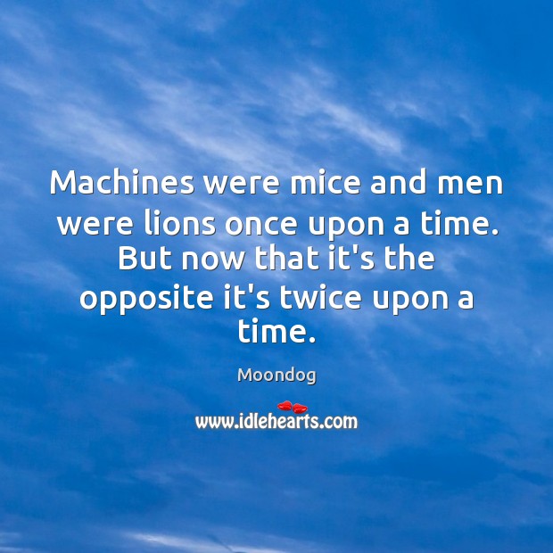 Machines were mice and men were lions once upon a time. But Moondog Picture Quote