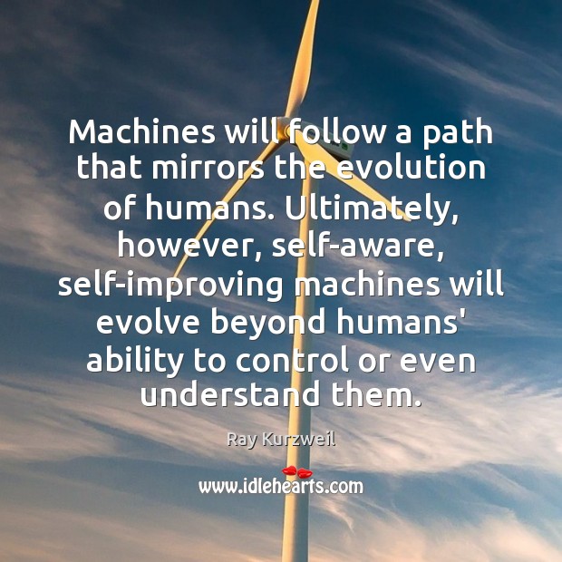 Machines will follow a path that mirrors the evolution of humans. Ultimately, Ray Kurzweil Picture Quote