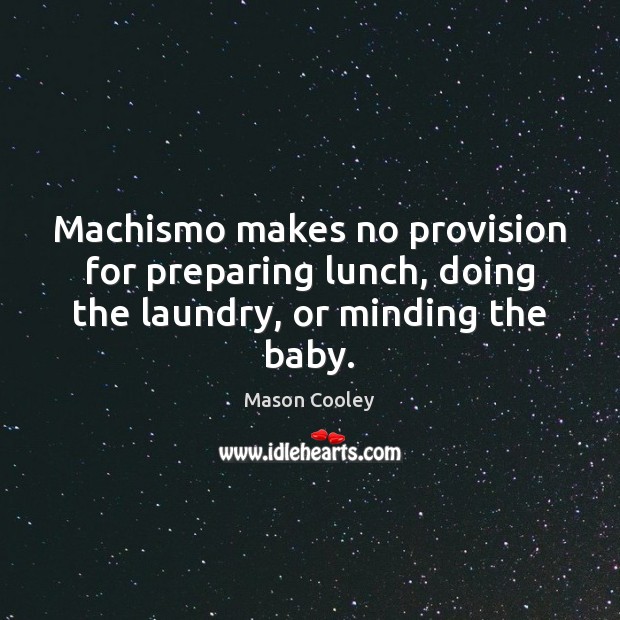 Machismo makes no provision for preparing lunch, doing the laundry, or minding the baby. Mason Cooley Picture Quote