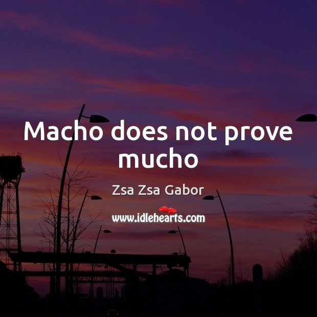 Macho does not prove mucho Zsa Zsa Gabor Picture Quote