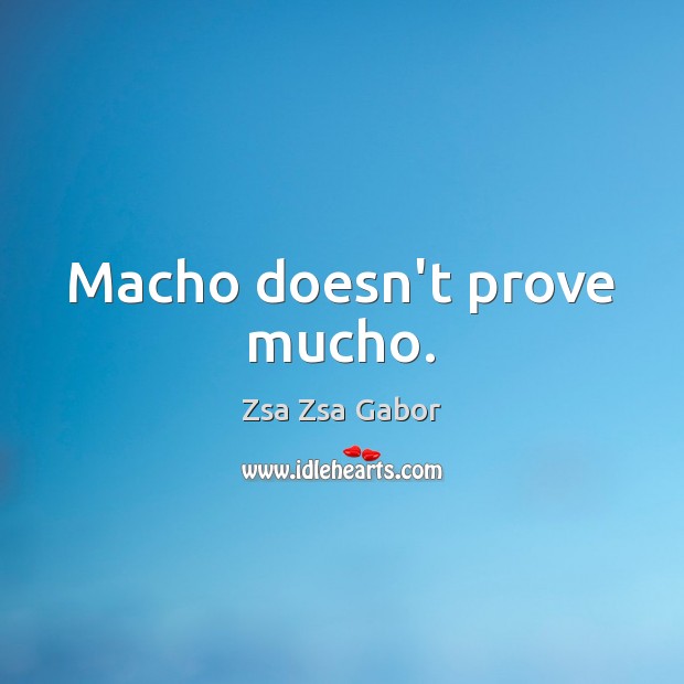 Macho doesn’t prove mucho. Zsa Zsa Gabor Picture Quote