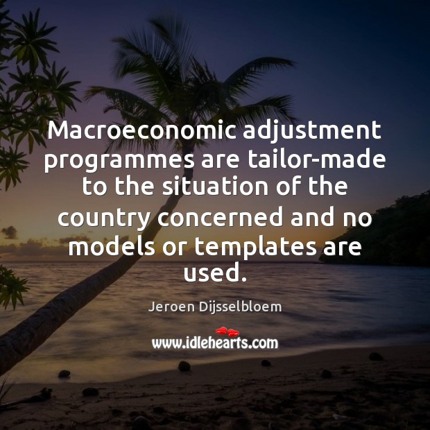 Macroeconomic adjustment programmes are tailor-made to the situation of the country concerned Jeroen Dijsselbloem Picture Quote