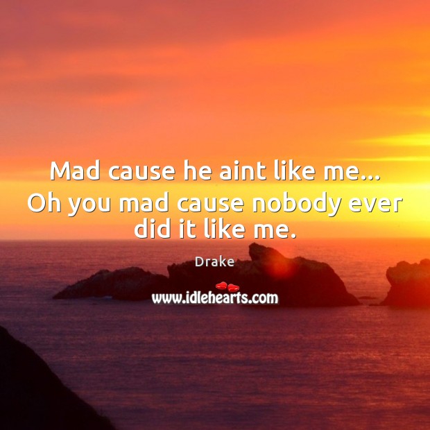 Mad cause he aint like me… Oh you mad cause nobody ever did it like me. Drake Picture Quote