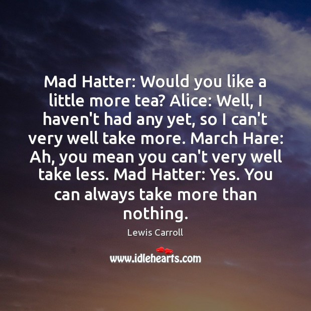 Mad Hatter: Would you like a little more tea? Alice: Well, I Lewis Carroll Picture Quote