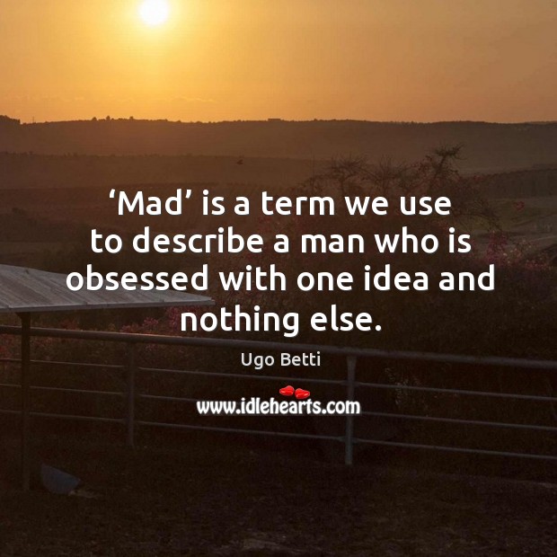 Mad is a term we use to describe a man who is obsessed with one idea and nothing else. Ugo Betti Picture Quote