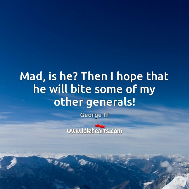 Mad, is he? Then I hope that he will bite some of my other generals! George III Picture Quote