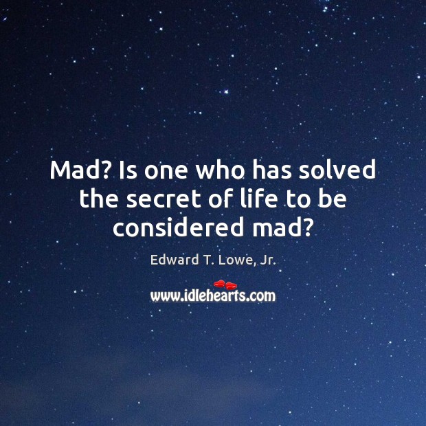 Mad? Is one who has solved the secret of life to be considered mad? Image