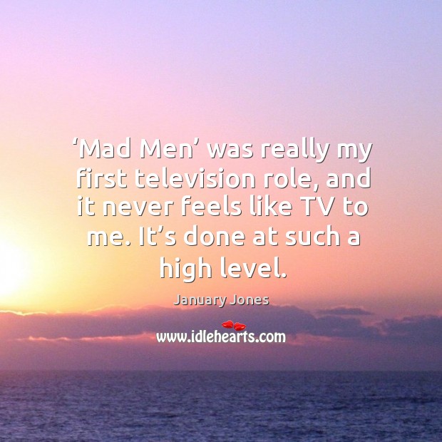 Mad men was really my first television role, and it never feels like tv to me. Image