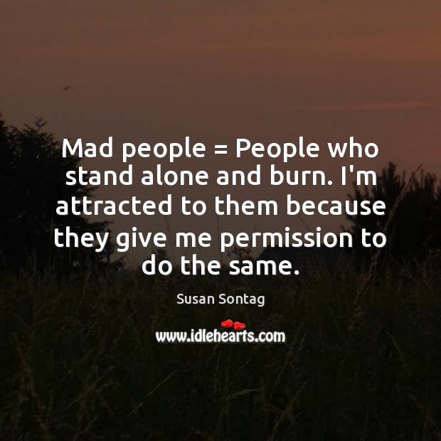 Mad people = People who stand alone and burn. I’m attracted to them Susan Sontag Picture Quote