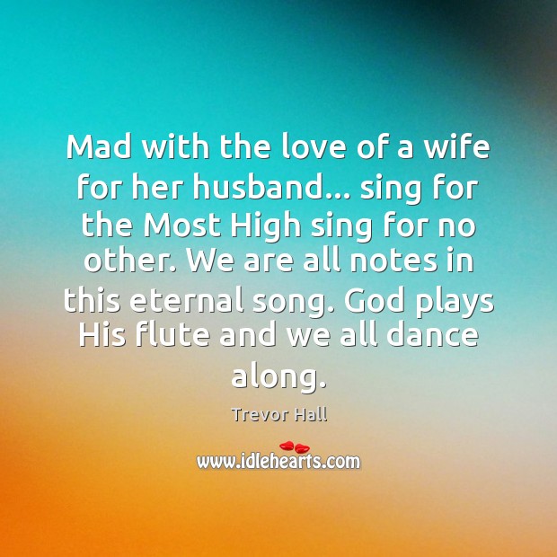 Mad with the love of a wife for her husband… sing for Trevor Hall Picture Quote