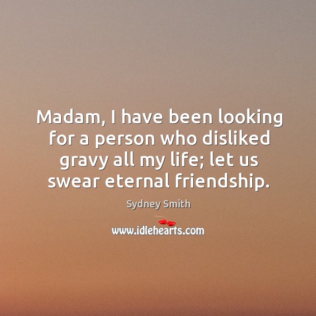 Madam, I have been looking for a person who disliked gravy all my life; let us swear eternal friendship. Sydney Smith Picture Quote