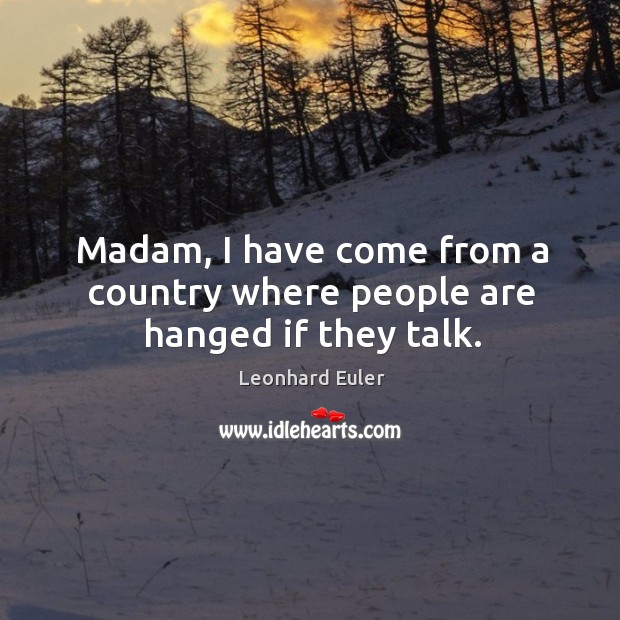Madam, I have come from a country where people are hanged if they talk. Leonhard Euler Picture Quote