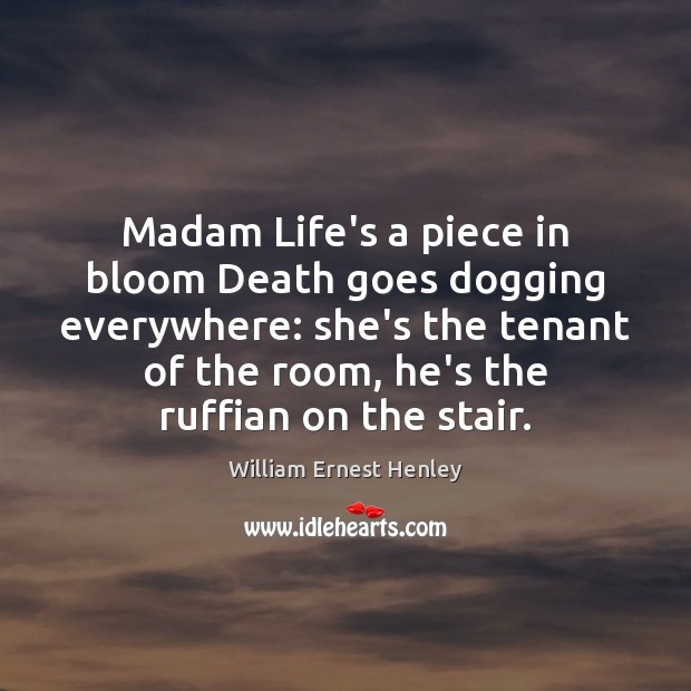 Madam Life’s a piece in bloom Death goes dogging everywhere: she’s the William Ernest Henley Picture Quote