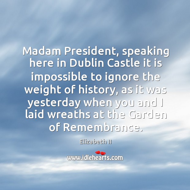 Madam president, speaking here in dublin castle it is impossible to ignore the weight of history Elizabeth II Picture Quote