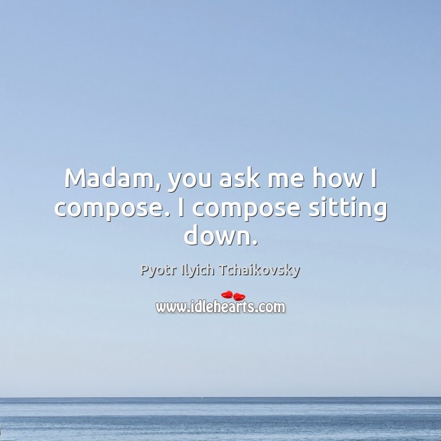 Madam, you ask me how I compose. I compose sitting down. Pyotr Ilyich Tchaikovsky Picture Quote