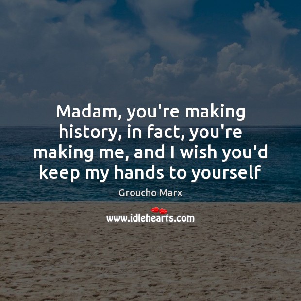 Madam, you’re making history, in fact, you’re making me, and I wish Groucho Marx Picture Quote