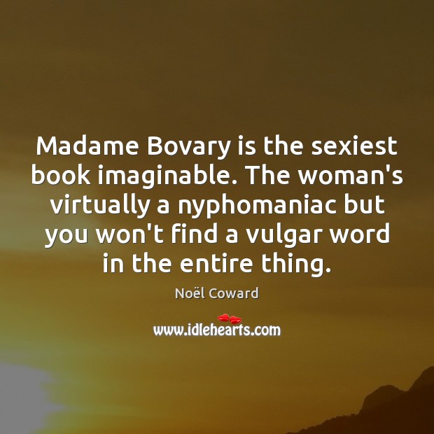Madame Bovary is the sexiest book imaginable. The woman’s virtually a nyphomaniac Noël Coward Picture Quote