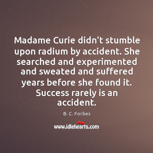 Madame Curie didn’t stumble upon radium by accident. She searched and experimented B. C. Forbes Picture Quote