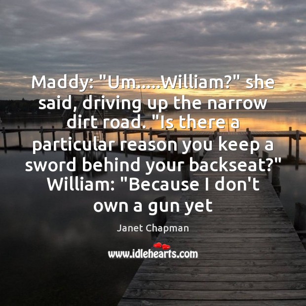 Maddy: “Um…..William?” she said, driving up the narrow dirt road. “Is Image