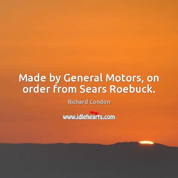 Made by General Motors, on order from Sears Roebuck. Richard Condon Picture Quote