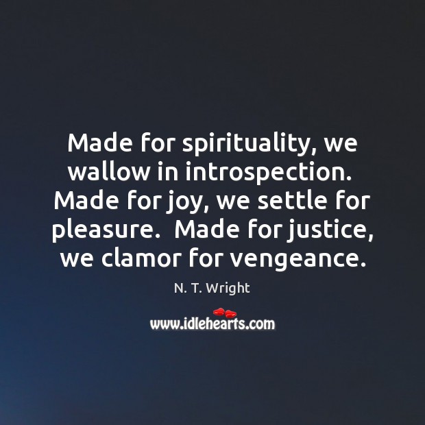 Made for spirituality, we wallow in introspection.  Made for joy, we settle N. T. Wright Picture Quote