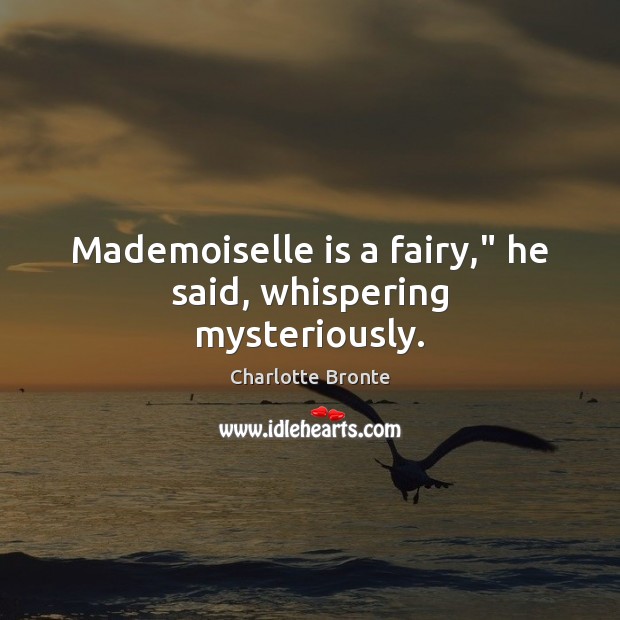 Mademoiselle is a fairy,” he said, whispering mysteriously. Charlotte Bronte Picture Quote