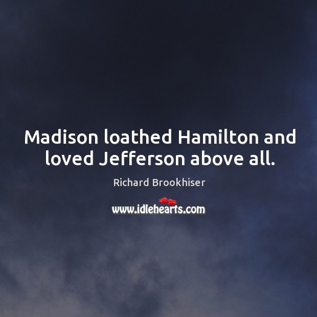 Madison loathed Hamilton and loved Jefferson above all. Richard Brookhiser Picture Quote