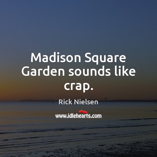 Madison Square Garden sounds like crap. Rick Nielsen Picture Quote