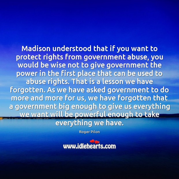 Madison understood that if you want to protect rights from government abuse, Roger Pilon Picture Quote