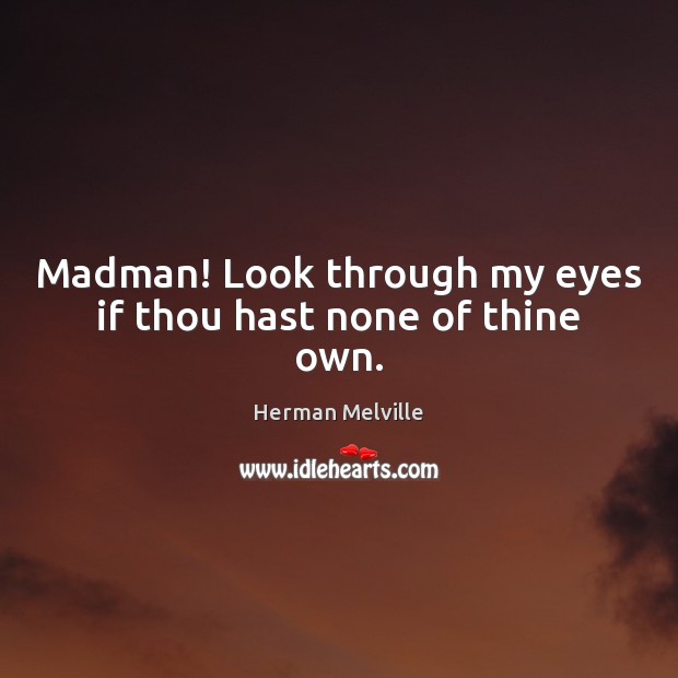 Madman! Look through my eyes if thou hast none of thine own. Herman Melville Picture Quote