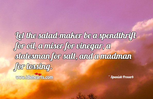 Let the salad-maker be a spendthrift for oil, a miser for vinegar, a statesman for salt, and a madman for tossing. Spanish Proverbs Image