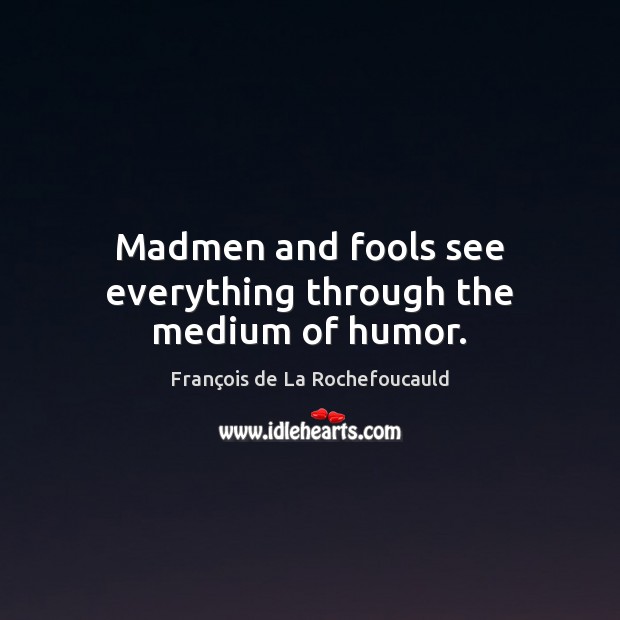 Madmen and fools see everything through the medium of humor. François de La Rochefoucauld Picture Quote