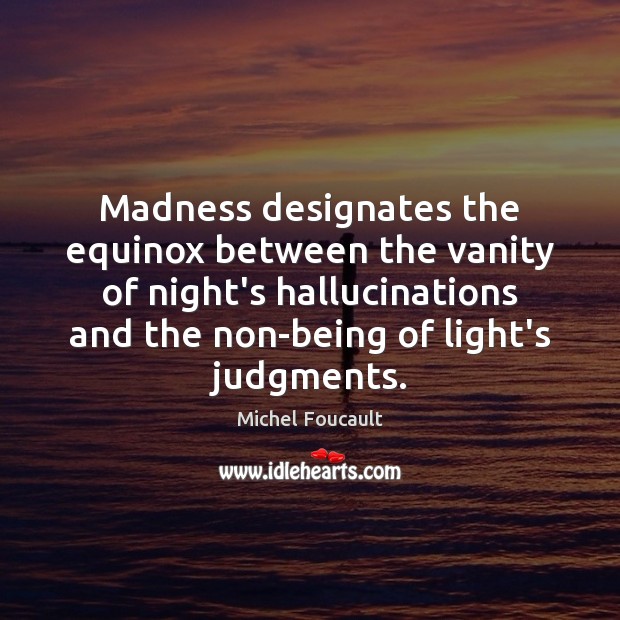 Madness designates the equinox between the vanity of night’s hallucinations and the Image