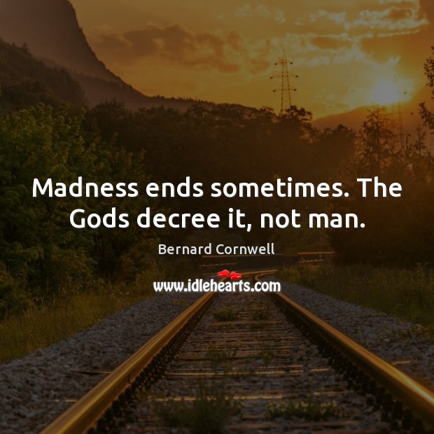 Madness ends sometimes. The Gods decree it, not man. Bernard Cornwell Picture Quote