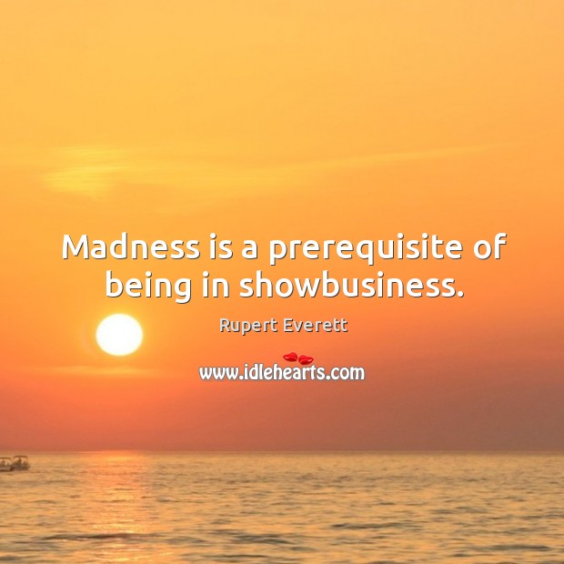 Madness is a prerequisite of being in showbusiness. Rupert Everett Picture Quote