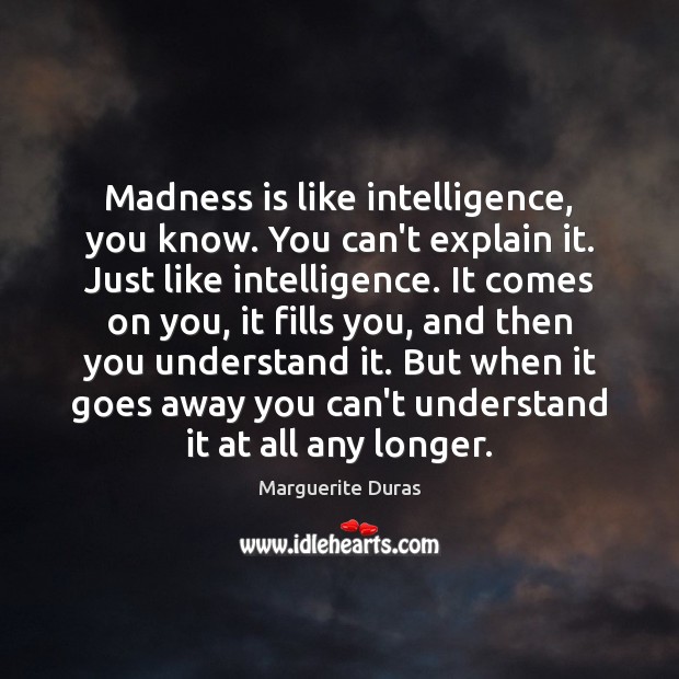 Madness is like intelligence, you know. You can’t explain it. Just like Marguerite Duras Picture Quote