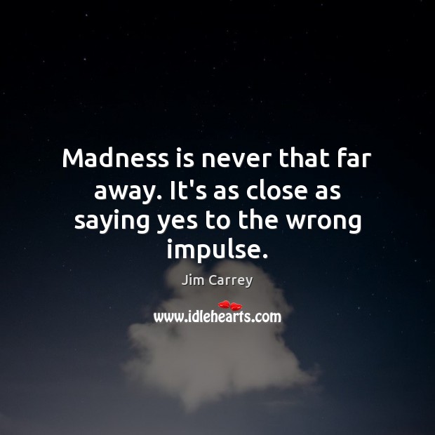 Madness is never that far away. It’s as close as saying yes to the wrong impulse. Jim Carrey Picture Quote
