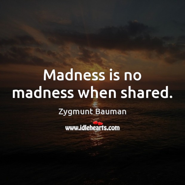 Madness is no madness when shared. Zygmunt Bauman Picture Quote