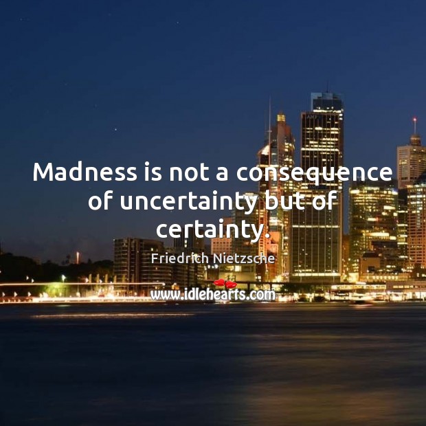 Madness is not a consequence of uncertainty but of certainty. Friedrich Nietzsche Picture Quote