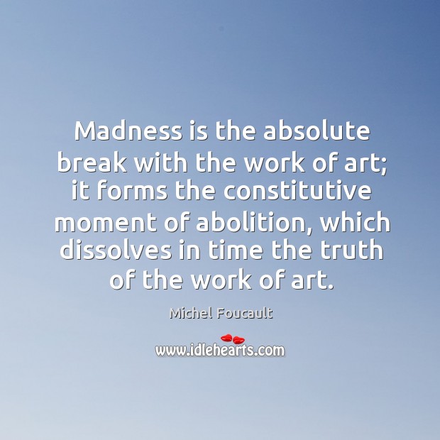 Madness is the absolute break with the work of art; it forms the constitutive moment of abolition Michel Foucault Picture Quote
